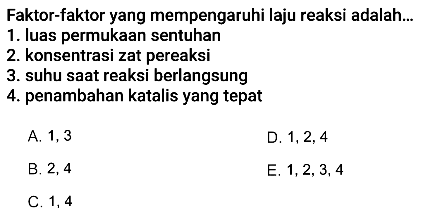 Faktor-faktor yang mempengaruhi laju reaksi adalah...1. luas permukaan sentuhan2. konsentrasi zat pereaksi3. suhu saat reaksi berlangsung4. penambahan katalis yang tepat