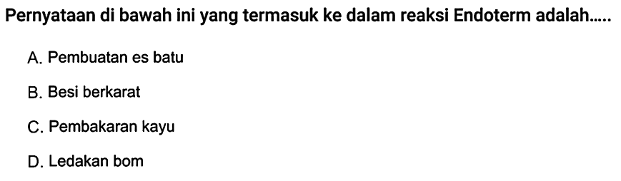 Pernyataan di bawah ini yang termasuk ke dalam reaksi Endoterm adalah.....A. Pembuatan es batu B. Besi berkarat C. Pembakaran kayu D. Ledakan bom 