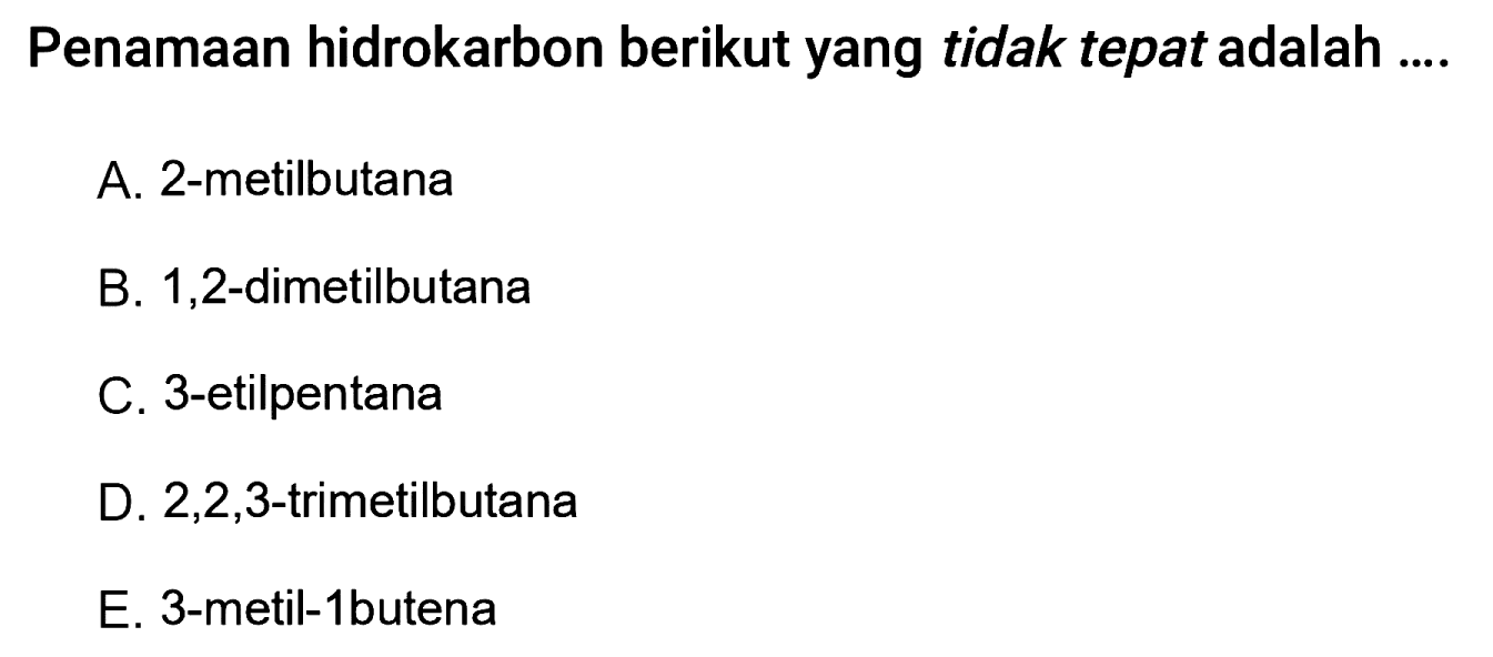 Penamaan hidrokarbon berikut yang tidak tepat adalah 
A. 2-metilbutana B. 1,2-dimetilbutana C. 3-etilpentana D. 2,2,3-trimetilbutana E. 3-metil-1butena