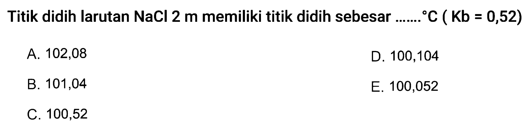 Titik didih larutan NaCl 2 m memiliki titik didih sebesar.... C (Kb=0,52)

