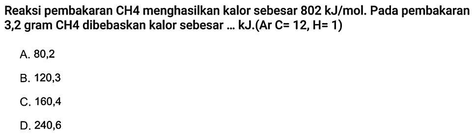 Reaksi pembakaran CH 4 menghasilkan kalor sebesar 802 kJ/mol. Pada pembakaran 3,2 gram CH 4 dibebaskan kalor sebesar ... kJ. (Ar C=12, H=1) 