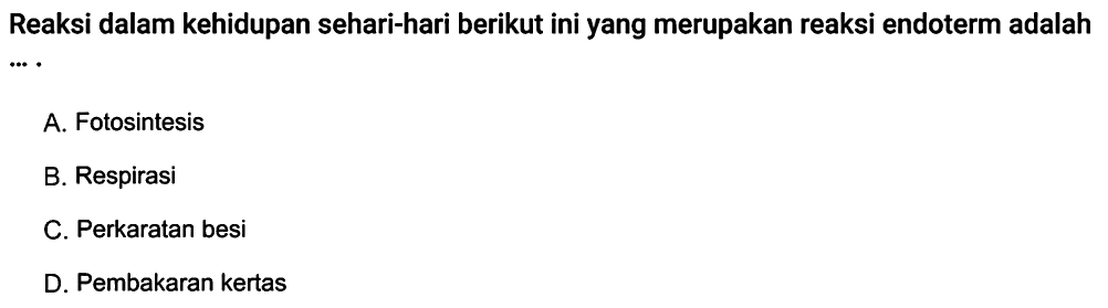 Reaksi dalam kehidupan sehari-hari berikut ini yang merupakan reaksi endoterm adalah .... A. Fotosintesis B. Respirasi C. Perkaratan besi D. Pembakaran kertas 