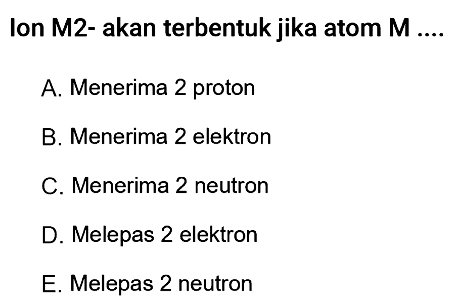 Ion M2- akan terbentuk jika atom M ....
A. Menerima 2 proton
B. Menerima 2 elektron
C. Menerima 2 neutron
D. Melepas 2 elektron
E. Melepas 2 neutron