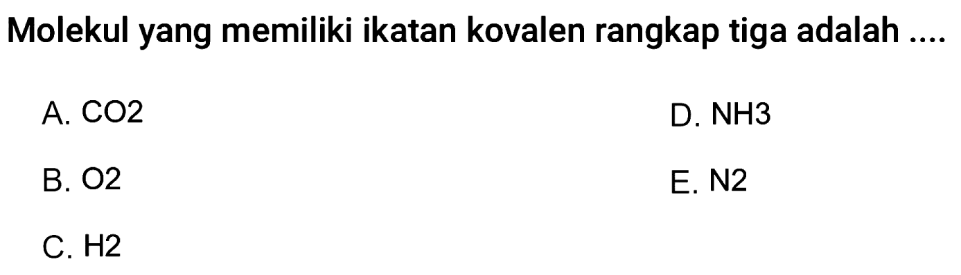 Molekul yang memiliki ikatan kovalen rangkap tiga adalah ....
A.  CO 2 
D. NH3
B. O2
E. N2
C.  H 2 