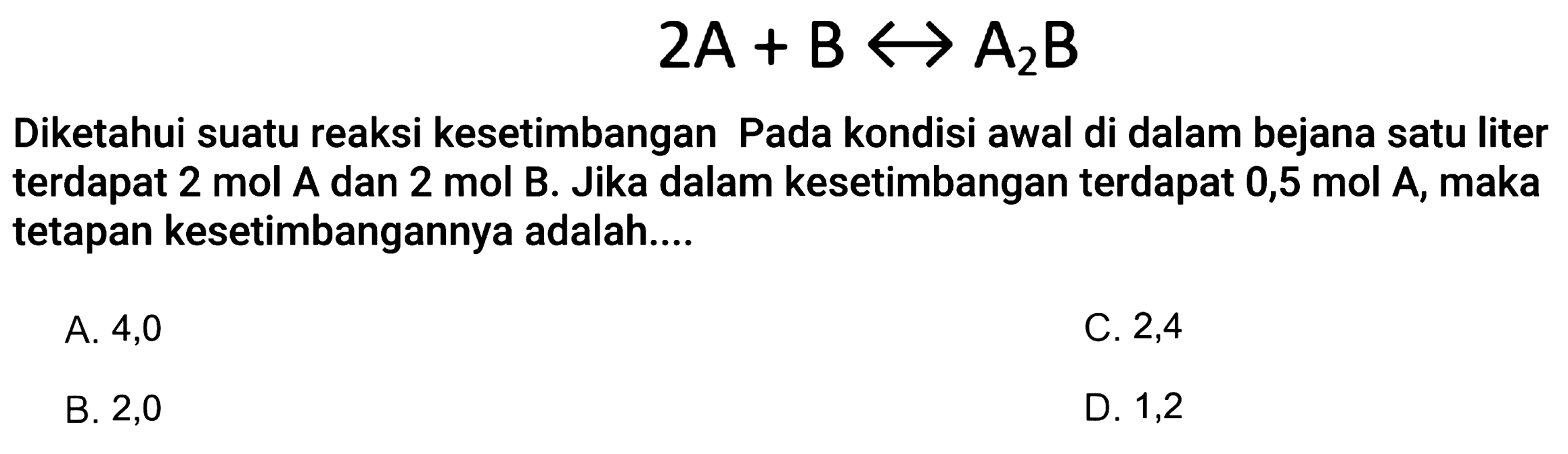 2 A+B<--->A2 BDiketahui suatu reaksi kesetimbangan Pada kondisi awal di dalam bejana satu liter terdapat 2 mol A dan 2 mol B. Jika dalam kesetimbangan terdapat 0,5 mol A, maka tetapan kesetimbangannya adalah....