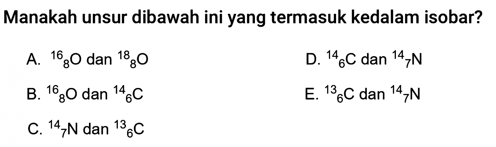 Manakah unsur dibawah ini yang termasuk kedalam isobar?
A.   ^16 8 O dan   ^18 8 O
D.   ^14 6 C dan   ^14 7 N
B.   ^16 8 O dan   ^14 6 C
E.   ^13 6 C dan   ^14 7 N
C.   ^14 7 N dan   ^13 6 C