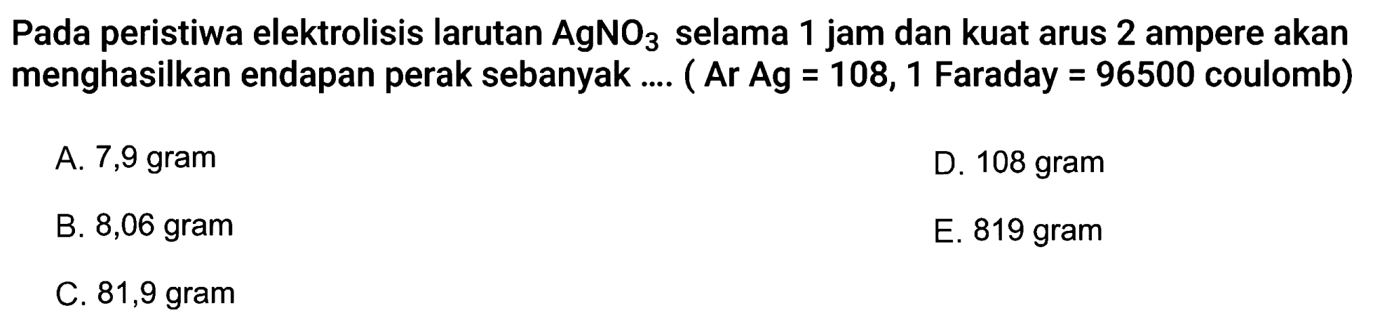 Pada peristiwa elektrolisis larutan  AgNO_(3)  selama 1 jam dan kuat arus 2 ampere akan menghasilkan endapan perak sebanyak .... ( Ar Ag  =108,1  Faraday  =96500  coulomb)