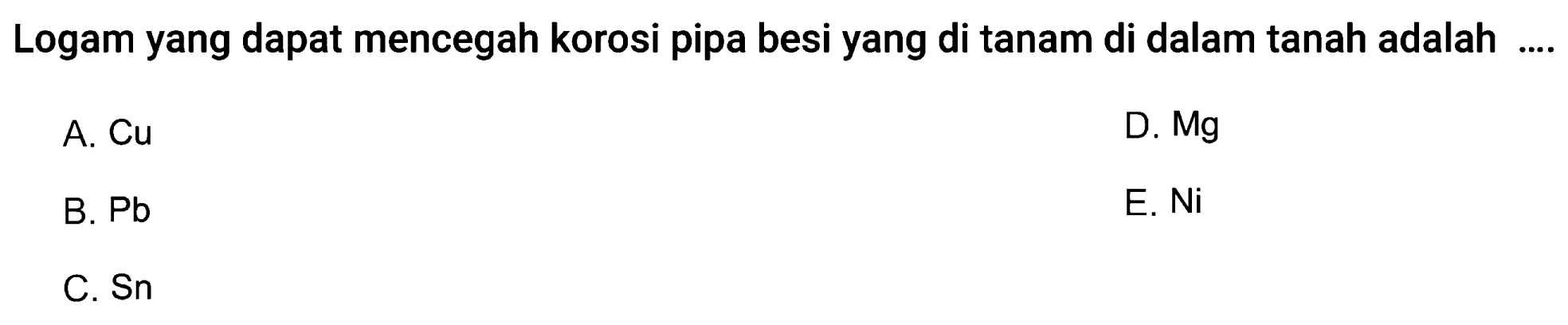 Logam yang dapat mencegah korosi pipa besi yang di tanam di dalam tanah adalah
A. Cu
D.  M g 
B. Pb
E. Ni
C. Sn