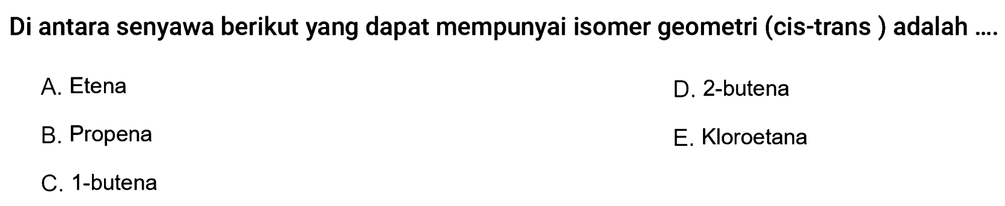 Di antara senyawa berikut yang dapat mempunyai isomer geometri (cis-trans) adalah .... A. Etena D. 2-butena B. Propena E. Kloroetana C. 1-butena