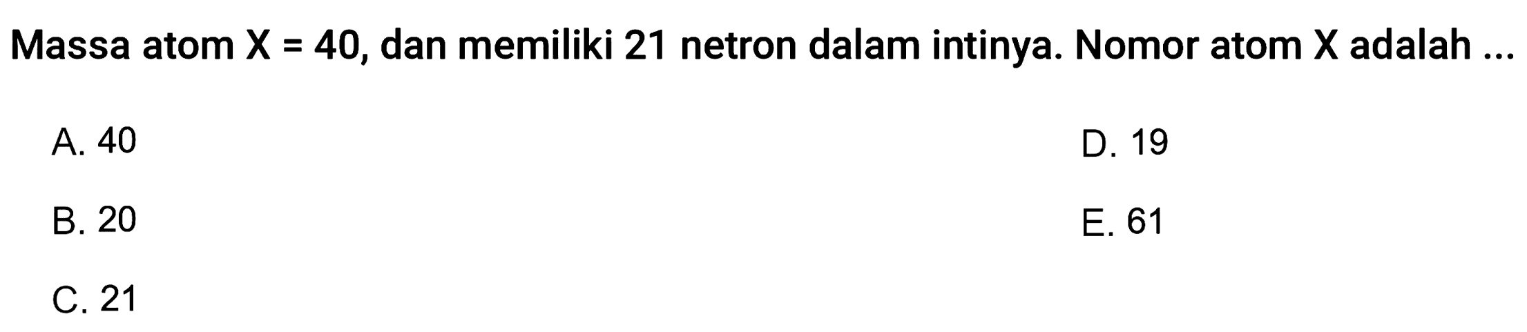 Massa atom X=40, dan memiliki 21 netron dalam intinya. Nomor atom X adalah ...
