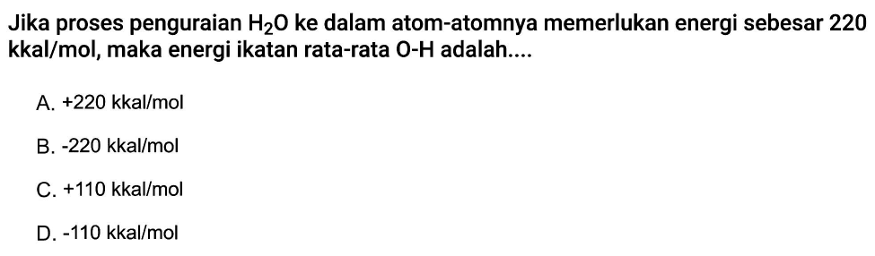 Jika proses penguraian  H2O  ke dalam atom-atomnya memerlukan energi sebesar 220 kkal/mol, maka energi ikatan rata-rata O-H adalah.... 