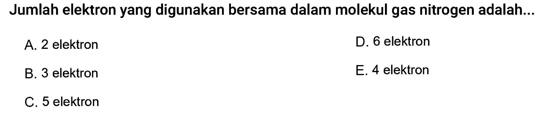 Jumlah elektron yang digunakan bersama dalam molekul gas nitrogen adalah...
A. 2 elektron
D. 6 elektron
B. 3 elektron
E. 4 elektron
C. 5 elektron