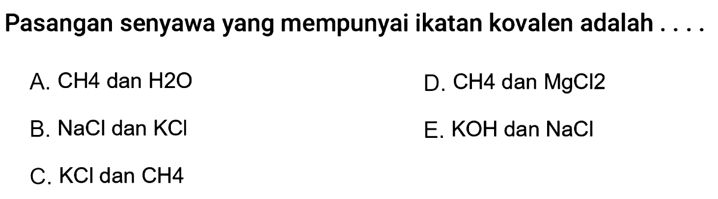 Pasangan senyawa yang mempunyai ikatan kovalen adalah ....
A.  CH 4  dan  H 2 O 
D.  CH 4  dan  MgCl 2 
B.  NaCl  dan  KCl 
E. KOH dan NaCl
C.  KCl  dan  CH 4 