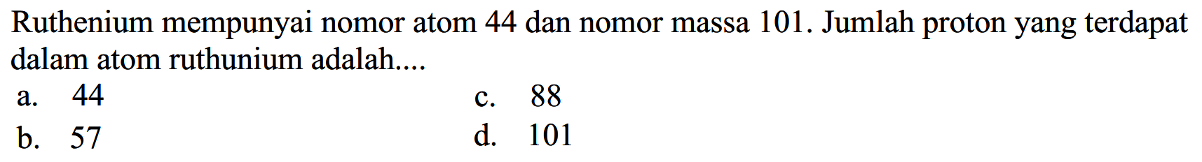 Ruthenium mempunyai nomor atom 44 dan nomor massa 101. Jumlah proton yang terdapat dalam atom ruthunium adalah....
