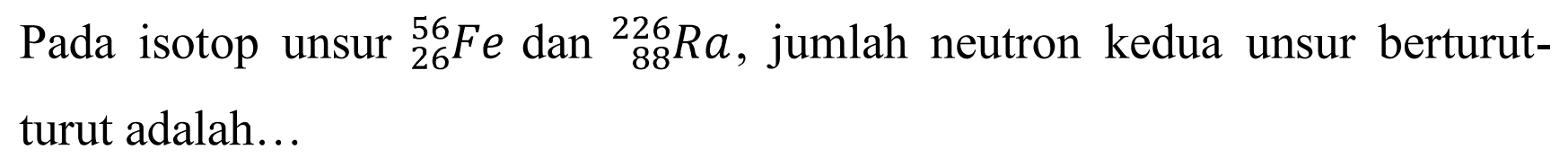 Pada isotop unsur  { )_(26)^(56) Fe  dan  { )_(88)^(226) Ra , jumlah neutron kedua unsur berturutturut adalah...