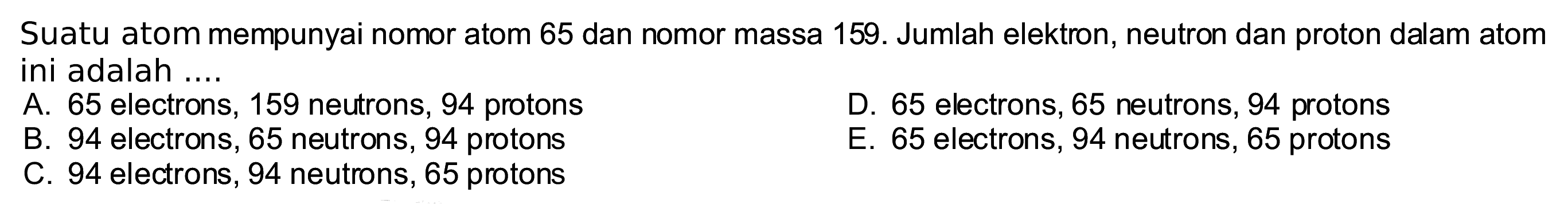 Suatu atom mempunyai nomor atom 65 dan nomor massa 159. Jumlah elektron, neutron dan proton dalam atom ini adalah ....
