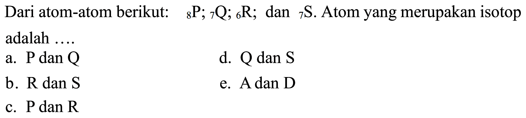 Dari atom-atom berikut:  { )_(8) P ;{ )_(7) Q ;{ )_(6) R ; dan  { )_(7) ~S . Atom yang merupakan isotop adalah ....
