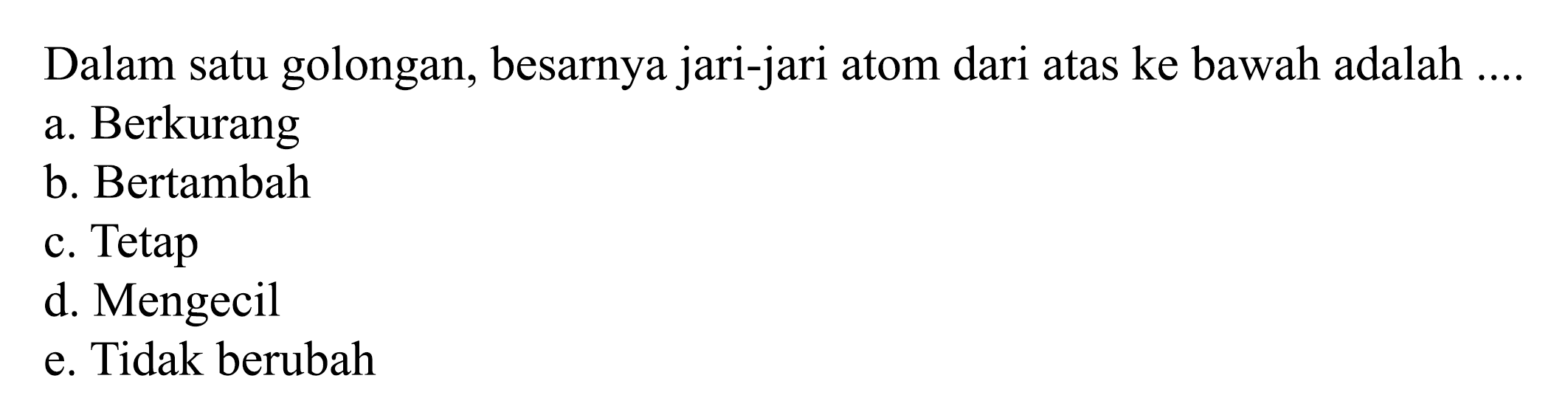 Dalam satu golongan, besarnya jari-jari atom dari atas ke bawah adalah ....
