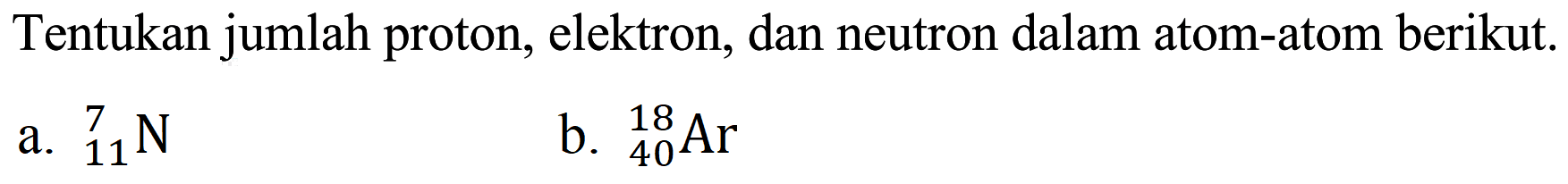 Tentukan jumlah proton, elektron, dan neutron dalam atom-atom berikut.
a.  { )_(11)^(7) N 
b.  { )_(40)^(18) Ar 