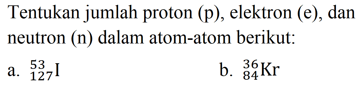 Tentukan jumlah proton (p), elektron (e), dan neutron (n) dalam atom-atom berikut:
a. 53 127
b.  { )_(84)^(36) Kr 