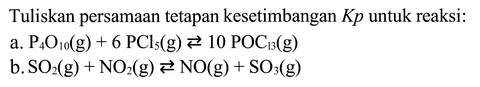 Tuliskan persamaan tetapan kesetimbangan  K p  untuk reaksi:
a.  P_(4) O_(10)(~g)+6 PCl_(5)(~g) left->s 10 POC_(13)(~g) 
b.  SO_(2)(~g)+NO_(2)(~g) left->s NO(g)+SO_(3)(~g) 