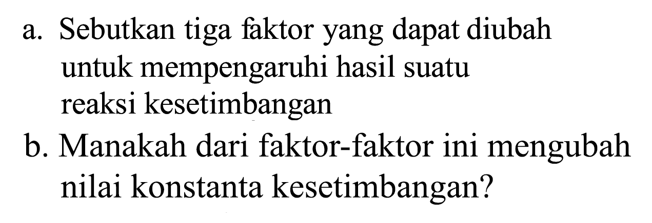 a. Sebutkan tiga faktor yang dapat diubah untuk mempengaruhi hasil suatu reaksi kesetimbangan
b. Manakah dari faktor-faktor ini mengubah nilai konstanta kesetimbangan?