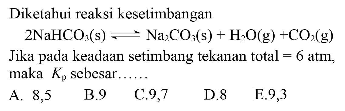 Diketahui reaksi kesetimbangan
 2 NaHCO3(s) <--> Na2 CO3(s)+H2 O(g)+CO2(g) 
Jika pada keadaan setimbang tekanan total  =6 atm , maka  Kp  sebesar......
A. 8,5
B. 9
C.9,7
D. 8
E.9,3