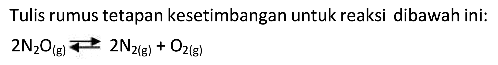 Tulis rumus tetapan kesetimbangan untuk reaksi dibawah ini:  2 N2 O(g) <--> 2 N2(g)+O2(g)