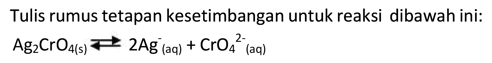 Tulis rumus tetapan kesetimbangan untuk reaksi dibawah ini:

Ag2 CrO4(s) <--> 2 Ag(aq)^-+CrO4^2-^(aq)
