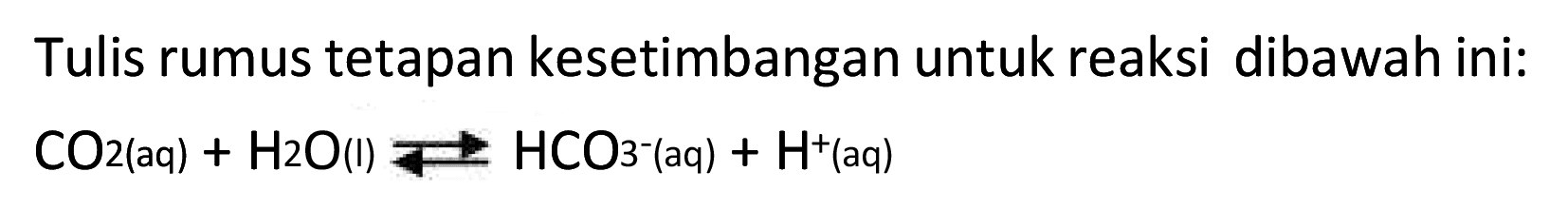 Tulis rumus tetapan kesetimbangan untuk reaksi dibawah ini:

CO2(aq)+H2O(l) <--> HCO3^-(aq)+H^+(aq)
