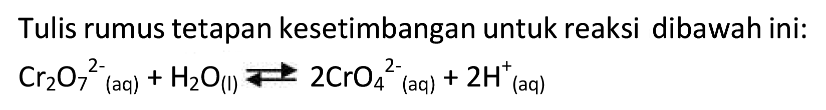 Tulis rumus tetapan kesetimbangan untuk reaksi dibawah ini:  Cr2 O7^2-(aq)+H2O_( {(I) )) <--> 2 CrO4^2-  (aq)  +2 H^+(aq)