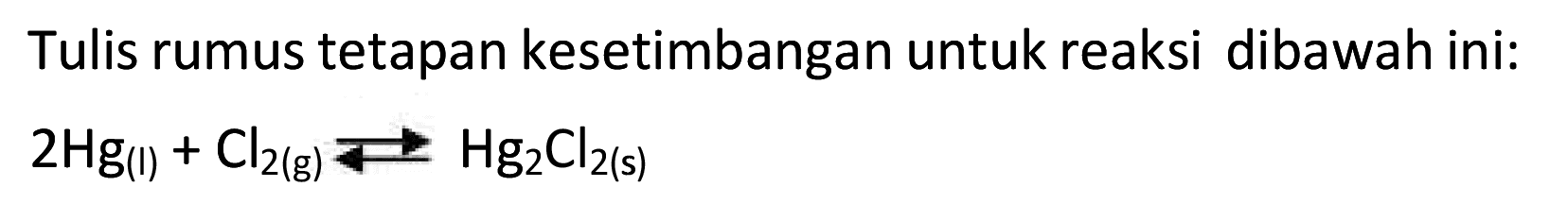 Tulis rumus tetapan kesetimbangan untuk reaksi dibawah ini:

2 Hg_((1))+Cl2(g) --> Hg2 Cl_(2(s))
