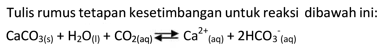 Tulis rumus tetapan kesetimbangan untuk reaksi dibawah ini:  CaCO3(s)+H2O_((l))+CO2(aq) <--> Ca^2+(aq)+2 HCO3^- (aq)