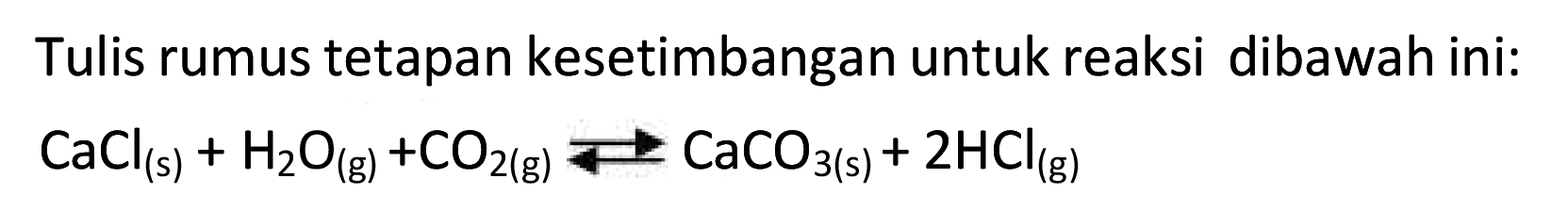 Tulis rumus tetapan kesetimbangan untuk reaksi dibawah ini:

CaCl(s)+H2O(g)+CO2(g) <--> CaCO3(s)+2 HCl(g)
