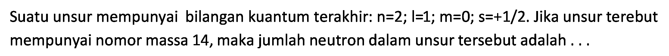 Suatu unsur mempunyai bilangan kuantum terakhir:  n=2 ; |=1 ; m=0 ; s=+1 / 2 . Jika unsur terebut mempunyai nomor massa 14, maka jumlah neutron dalam unsur tersebut adalah...