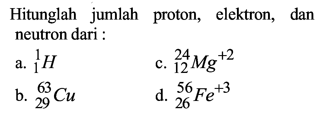 Hitunglah jumlah proton, elektron, dan neutron dari :
a.  { )_(1)^(1) H 
c.  { )_(12)^(24) Mg^(+2) 
b.  { )_(29)^(63) Cu 
d.  { )_(26)^(56) Fe^(+3) 