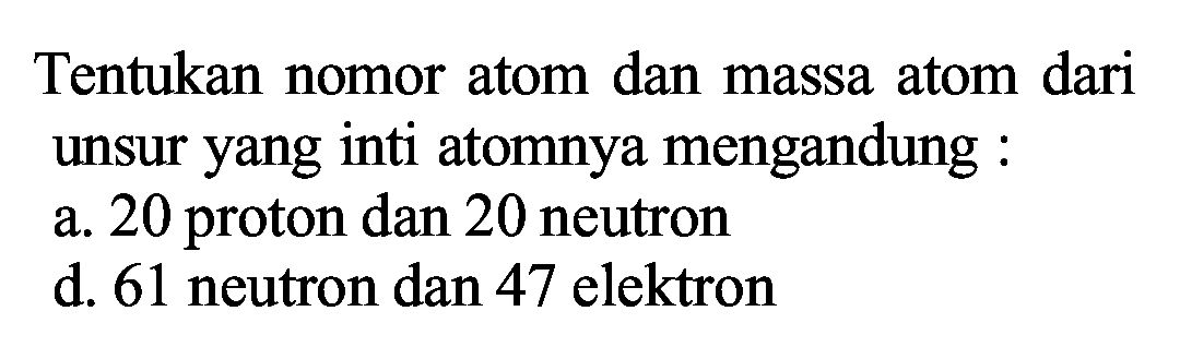 Tentukan nomor atom dan massa atom dari unsur yang inti atomnya mengandung :
a. 20 proton dan 20 neutron
d. 61 neutron dan 47 elektron