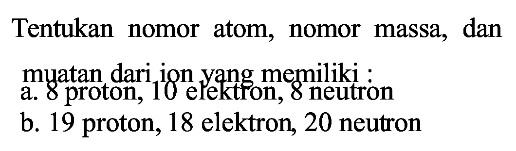 Tentukan nomor atom, nomor massa, dan
muatan dari ion yang memiliki :
b. 8 proton, 10 elektron, 8 neutron
b. 19 proton, 18 elektron, 20 neutron