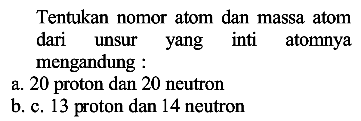 Tentukan nomor atom dan massa atom dari unsur yang inti atomnya mengandung :
a. 20 proton dan 20 neutron
b. c. 13 proton dan 14 neutron