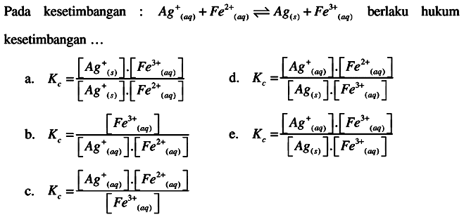 Pada kesetimbangan :  A g^+(aq)+Fe^2+(aq) <--> A g(s)+Fe^3+(aq)  berlaku hukum kesetimbangan ...