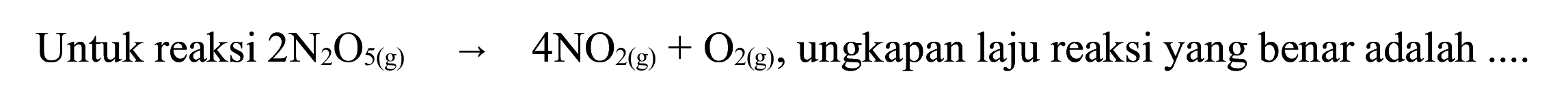 Untuk reaksi  2 ~N_(2) O_(5(~g)) -> 4 NO_(2(~g))+O_(2(~g)) , ungkapan laju reaksi yang benar adalah  ... .