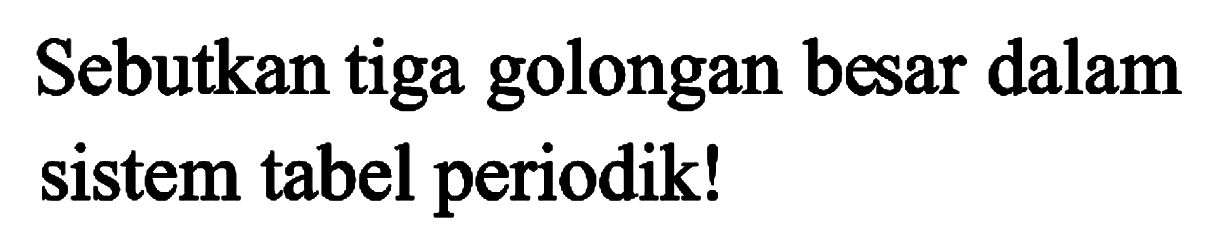 Sebutkan tiga golongan besar dalam sistem tabel periodik!