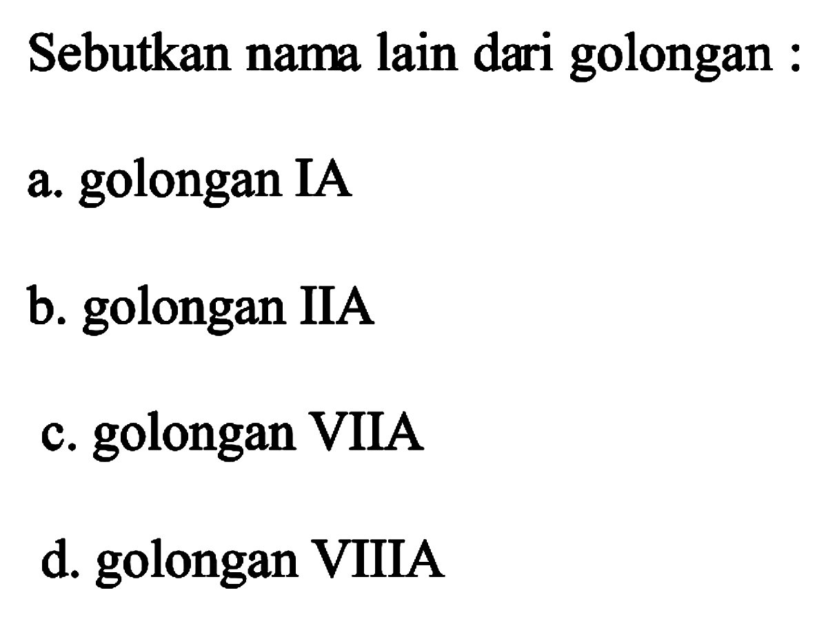 Sebutkan nama lain dari golongan :
a. golongan IA
b. golongan IIA
c. golongan VIIA
d. golongan VIIIA