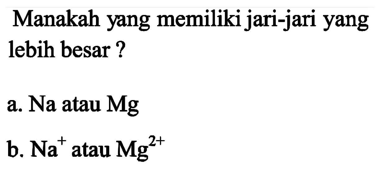 Manakah yang memiliki jari-jari yang lebih besar?
a.  Na  atau  {M g) 
b.  Na^(+) atau  Mg^(2+) 