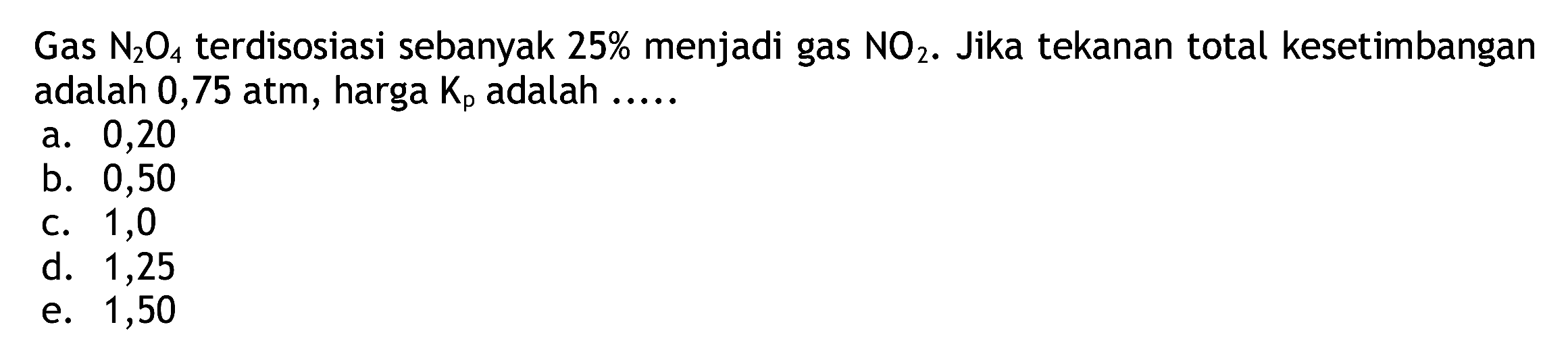 Gas  N2 O4  terdisosiasi sebanyak  25 %  menjadi gas  NO2 . Jika tekanan total kesetimbangan adalah 0,75 atm, harga  Kp  adalah .....
a. 0,20
b. 0,50
C. 1,0
d. 1,25
e. 1,50