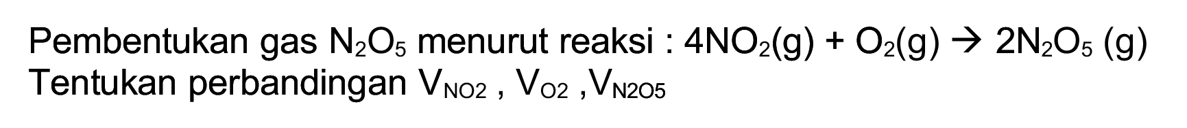 Pembentukan gas  N_(2) O_(5)  menurut reaksi :  4 NO_(2)(~g)+O_(2)(~g) -> 2 ~N_(2) O_(5)(~g)  Tentukan perbandingan  V_(NO2), V_(O 2), ~V_(N 205)