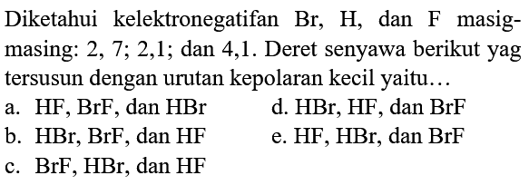 Diketahui kelektronegatifan  Br, H , dan  F  masigmasing: 2, 7; 2,1; dan 4,1. Deret senyawa berikut yag tersusun dengan urutan kepolaran kecil yaitu...
