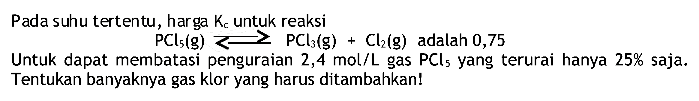 Pada suhu tertentu, harga  K_(c)  untuk reaksi

PCl_(5)(~g) prec PCl_(3)(~g)+Cl_(2)(~g)  { adalah ) 0,75

Untuk dapat membatasi penguraian  2,4 ~mol / L  gas  PCl_(5)  yang terurai hanya  25 %  saja. Tentukan banyaknya gas klor yang harus ditambahkan!