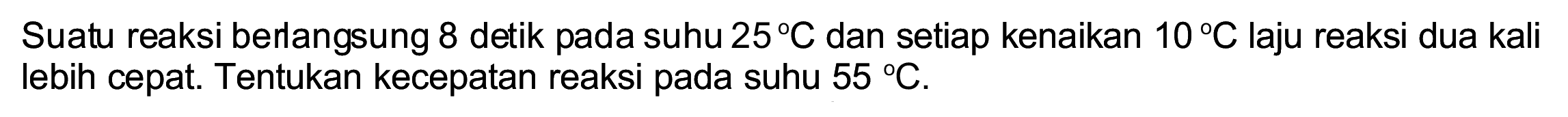 Suatu reaksi berlangsung 8 detik pada suhu  25 C  dan setiap kenaikan  10 C  laju reaksi dua kali lebih cepat. Tentukan kecepatan reaksi pada suhu  55 C .