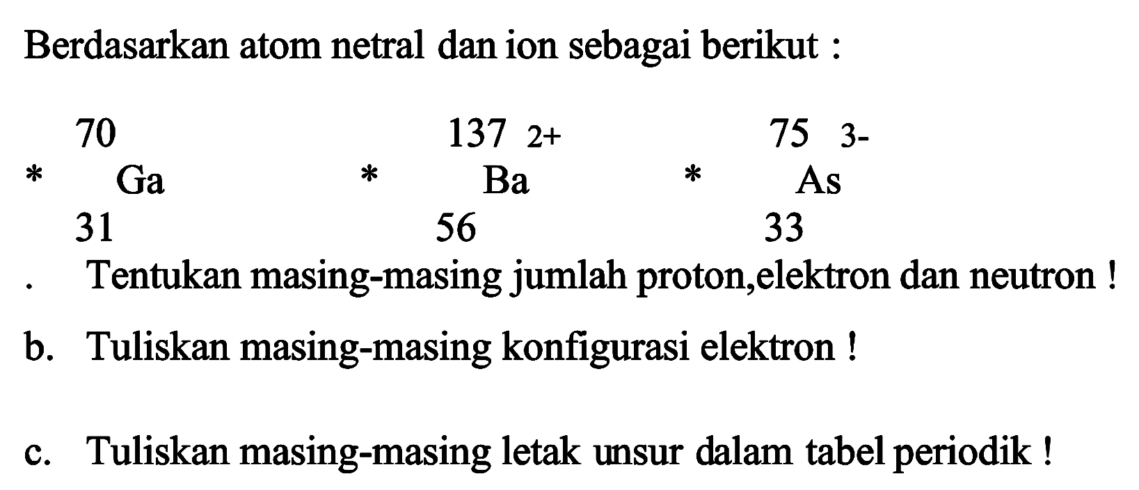 Berdasarkan atom netral dan ion sebagai berikut :
b. Tuliskan masing-masing konfigurasi elektron !
c. Tuliskan masing-masing letak unsur dalam tabel periodik!